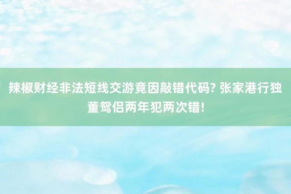 辣椒财经非法短线交游竟因敲错代码? 张家港行独董鸳侣两年犯两次错!