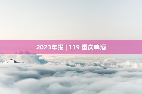 2023年报 | 139 重庆啤酒