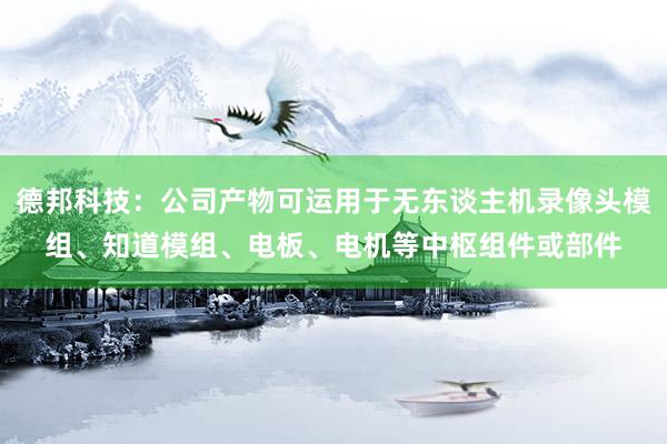 德邦科技：公司产物可运用于无东谈主机录像头模组、知道模组、电板、电机等中枢组件或部件