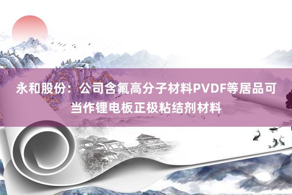 永和股份：公司含氟高分子材料PVDF等居品可当作锂电板正极粘结剂材料