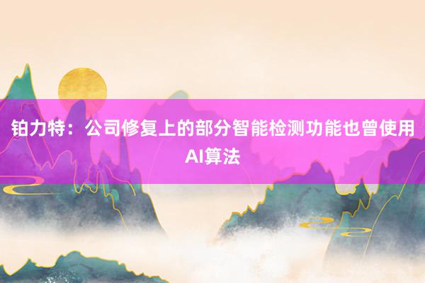 铂力特：公司修复上的部分智能检测功能也曾使用AI算法