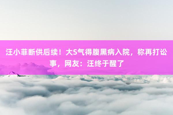 汪小菲断供后续！大S气得腹黑病入院，称再打讼事，网友：汪终于醒了