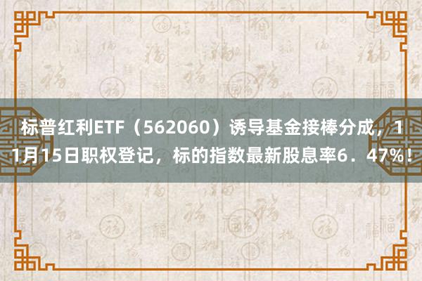 标普红利ETF（562060）诱导基金接棒分成，11月15日职权登记，标的指数最新股息率6．47%！