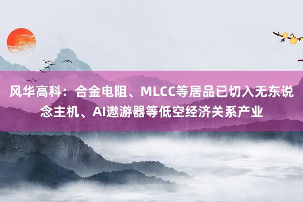 风华高科：合金电阻、MLCC等居品已切入无东说念主机、AI遨游器等低空经济关系产业