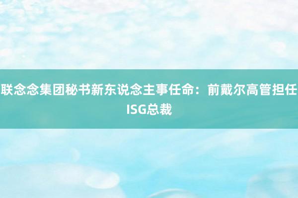 联念念集团秘书新东说念主事任命：前戴尔高管担任ISG总裁